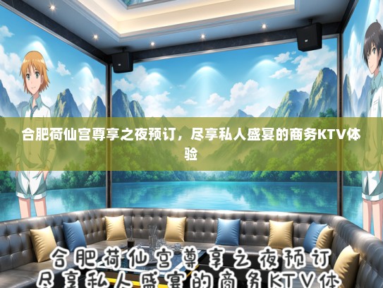 合肥荷仙宫尊享之夜预订，尽享私人盛宴的商务KTV体验
