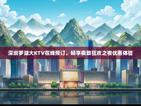 深圳罗湖大KTV在线预订，畅享极致狂欢之夜优惠体验