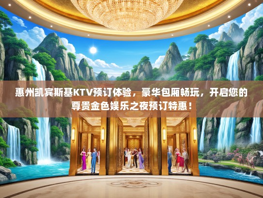 惠州凯宾斯基KTV预订体验，豪华包厢畅玩，开启您的尊贵金色娱乐之夜预订特惠！