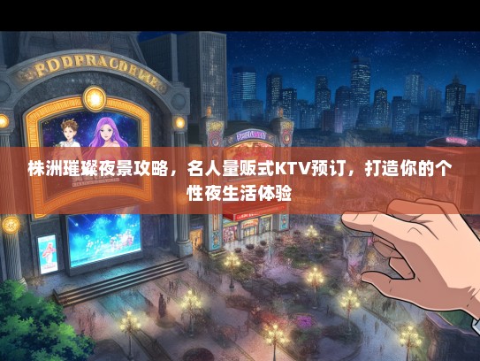 株洲璀璨夜景攻略，名人量贩式KTV预订，打造你的个性夜生活体验