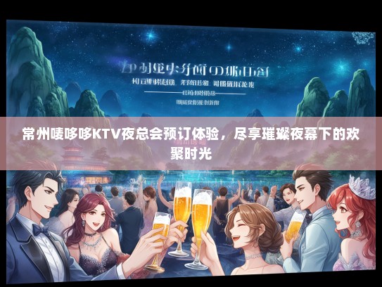 常州唛哆哆KTV夜总会预订体验，尽享璀璨夜幕下的欢聚时光