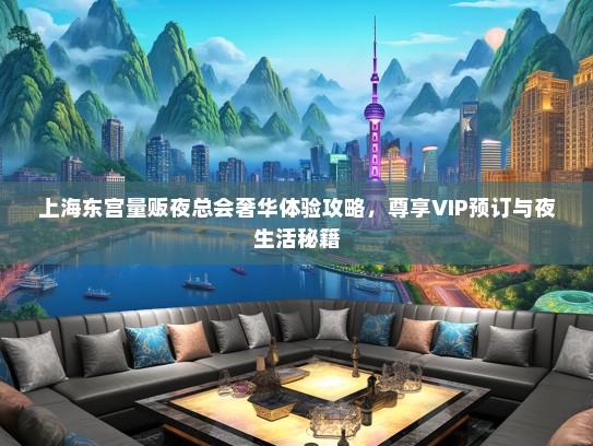 上海东宫量贩夜总会奢华体验攻略，尊享VIP预订与夜生活秘籍