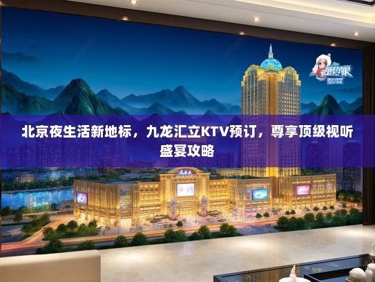 北京夜生活新地标，九龙汇立KTV预订，尊享顶级视听盛宴攻略
