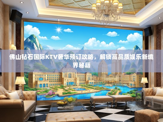佛山钻石国际KTV奢华预订攻略，解锁高品质娱乐新境界秘籍
