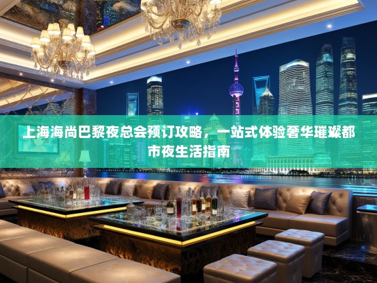 上海海尚巴黎夜总会预订攻略，一站式体验奢华璀璨都市夜生活指南