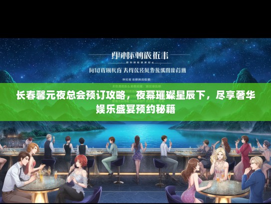 长春馨元夜总会预订攻略，夜幕璀璨星辰下，尽享奢华娱乐盛宴预约秘籍