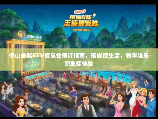 佛山金酷KTV夜总会预订指南，璀璨夜生活，奢华娱乐新地标体验