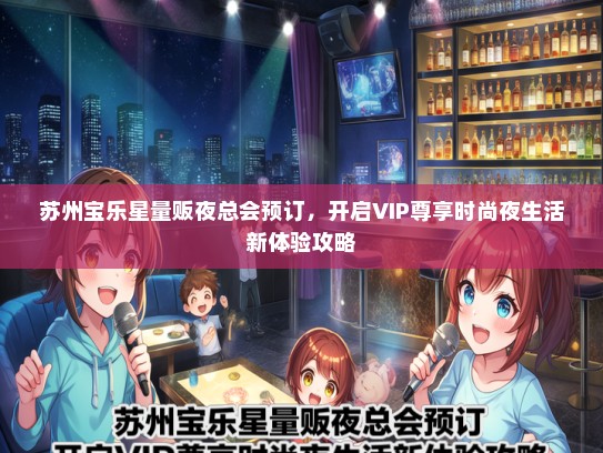苏州宝乐星量贩夜总会预订，开启VIP尊享时尚夜生活新体验攻略