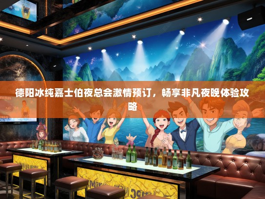 德阳冰纯嘉士伯夜总会激情预订，畅享非凡夜晚体验攻略