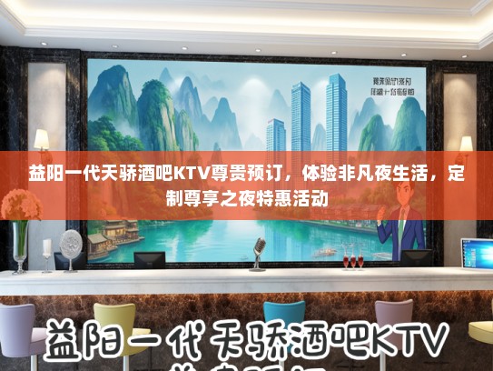 益阳一代天骄酒吧KTV尊贵预订，体验非凡夜生活，定制尊享之夜特惠活动