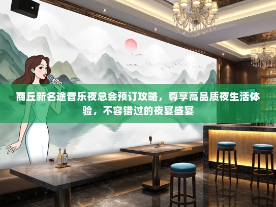 商丘新名途音乐夜总会预订攻略，尊享高品质夜生活体验，不容错过的夜宴盛宴