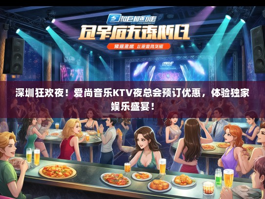 深圳狂欢夜！爱尚音乐KTV夜总会预订优惠，体验独家娱乐盛宴！