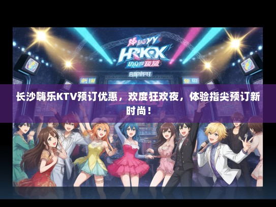 长沙嗨乐KTV预订优惠，欢度狂欢夜，体验指尖预订新时尚！