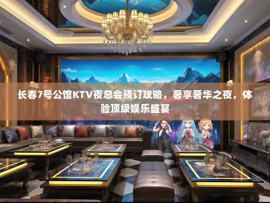 长春7号公馆KTV夜总会预订攻略，奢享奢华之夜，体验顶级娱乐盛宴