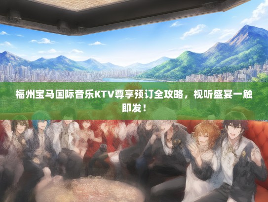 福州宝马国际音乐KTV尊享预订全攻略，视听盛宴一触即发！