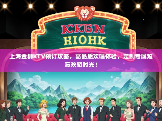 上海金狮KTV预订攻略，高品质欢唱体验，定制专属难忘欢聚时光！