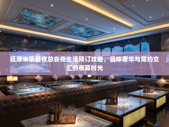 抚顺米乐星夜总会夜生活预订攻略，品味奢华与简约交汇的夜幕时光