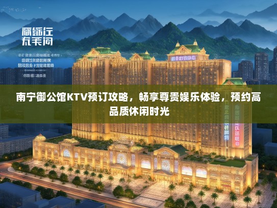 南宁御公馆KTV预订攻略，畅享尊贵娱乐体验，预约高品质休闲时光