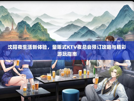 沈阳夜生活新体验，量贩式KTV夜总会预订攻略与精彩游玩指南