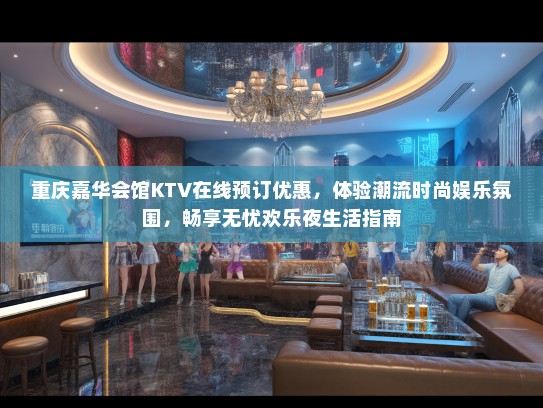 重庆嘉华会馆KTV在线预订优惠，体验潮流时尚娱乐氛围，畅享无忧欢乐夜生活指南