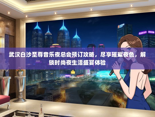 武汉白沙至尊音乐夜总会预订攻略，尽享璀璨夜色，解锁时尚夜生活盛宴体验
