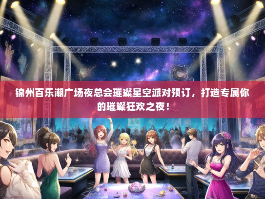 锦州百乐潮广场夜总会璀璨星空派对预订，打造专属你的璀璨狂欢之夜！