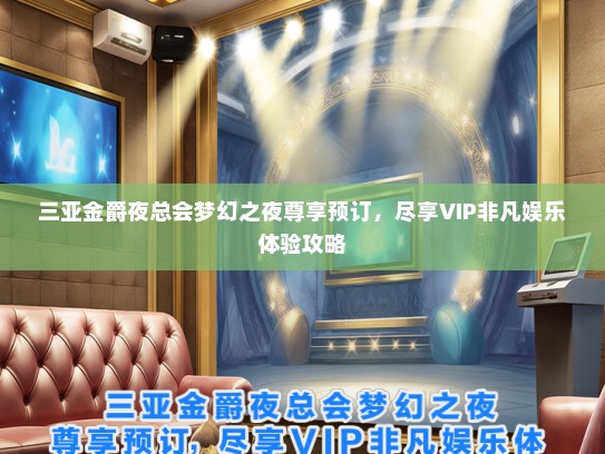 三亚金爵夜总会梦幻之夜尊享预订，尽享VIP非凡娱乐体验攻略