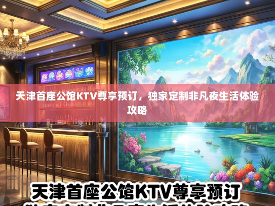 天津首座公馆KTV尊享预订，独家定制非凡夜生活体验攻略