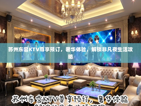 苏州东宫KTV尊享预订，奢华体验，解锁非凡夜生活攻略