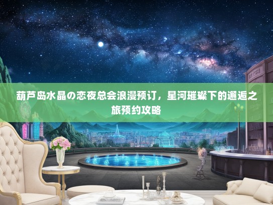 葫芦岛水晶の恋夜总会浪漫预订，星河璀璨下的邂逅之旅预约攻略