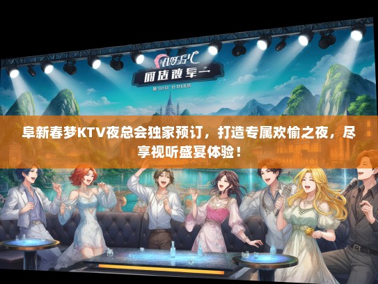 阜新春梦KTV夜总会独家预订，打造专属欢愉之夜，尽享视听盛宴体验！