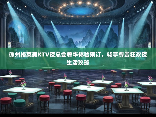 徐州格莱美KTV夜总会奢华体验预订，畅享尊贵狂欢夜生活攻略