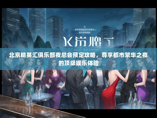 北京精英汇俱乐部夜总会预定攻略，尊享都市繁华之夜的顶级娱乐体验