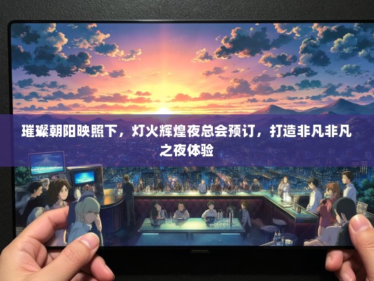 璀璨朝阳映照下，灯火辉煌夜总会预订，打造非凡非凡之夜体验
