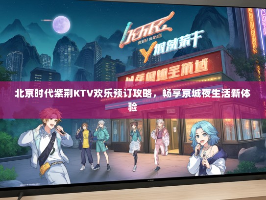 北京时代紫荆KTV欢乐预订攻略，畅享京城夜生活新体验