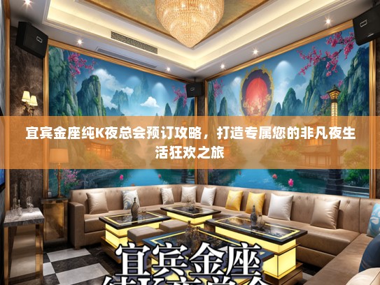 宜宾金座纯K夜总会预订攻略，打造专属您的非凡夜生活狂欢之旅