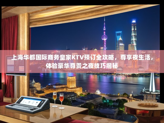 上海华都国际商务皇家KTV预订全攻略，尊享夜生活，体验豪华尊贵之夜技巧揭秘