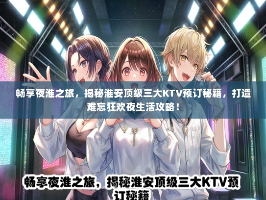 畅享夜淮之旅，揭秘淮安顶级三大KTV预订秘籍，打造难忘狂欢夜生活攻略！