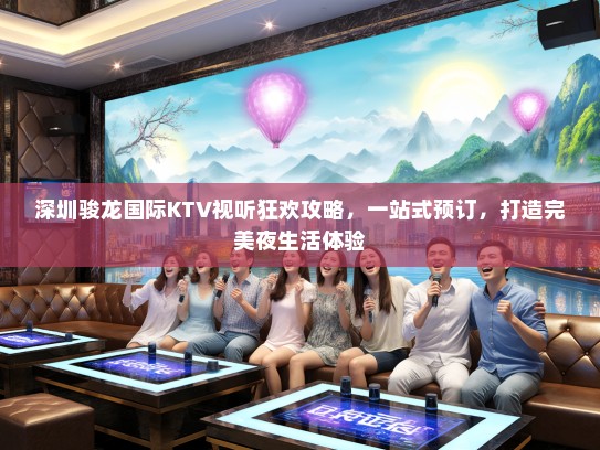 深圳骏龙国际KTV视听狂欢攻略，一站式预订，打造完美夜生活体验