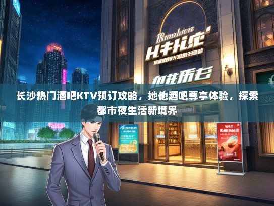 长沙热门酒吧KTV预订攻略，她他酒吧尊享体验，探索都市夜生活新境界