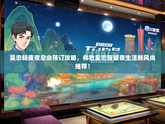 吴忠畅爽夜总会预订攻略，体验吴忠璀璨夜生活新风尚推荐！