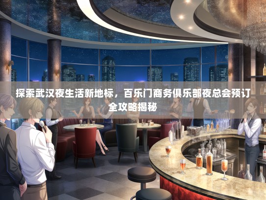 探索武汉夜生活新地标，百乐门商务俱乐部夜总会预订全攻略揭秘
