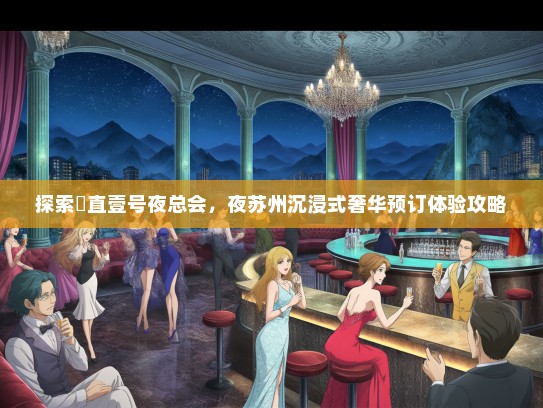 探索甪直壹号夜总会，夜苏州沉浸式奢华预订体验攻略