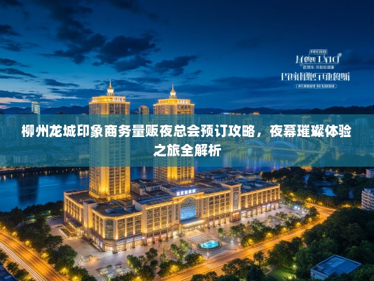 柳州龙城印象商务量贩夜总会预订攻略，夜幕璀璨体验之旅全解析