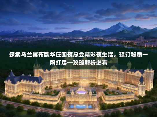 探索乌兰察布欧华庄园夜总会精彩夜生活，预订秘籍一网打尽—攻略解析必看