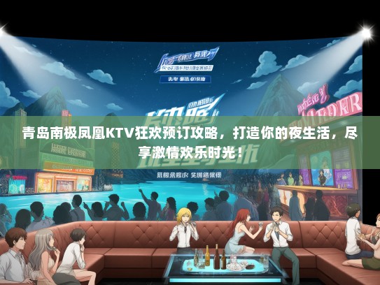 青岛南极凤凰KTV狂欢预订攻略，打造你的夜生活，尽享激情欢乐时光！