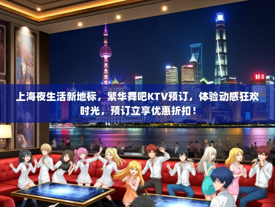上海夜生活新地标，繁华舞吧KTV预订，体验动感狂欢时光，预订立享优惠折扣！