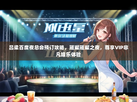 吕梁百度夜总会预订攻略,璀璨璀璨之夜,尊享VIP非凡娱乐体验 吕梁百度夜总会预订攻略,璀璨璀璨之夜,尊享VIP非凡娱乐体验