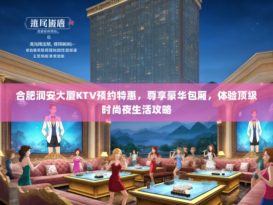 合肥润安大厦KTV预约特惠，尊享豪华包厢，体验顶级时尚夜生活攻略