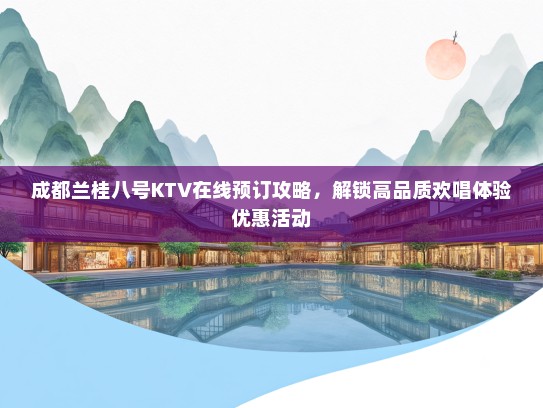 成都兰桂八号KTV在线预订攻略，解锁高品质欢唱体验优惠活动